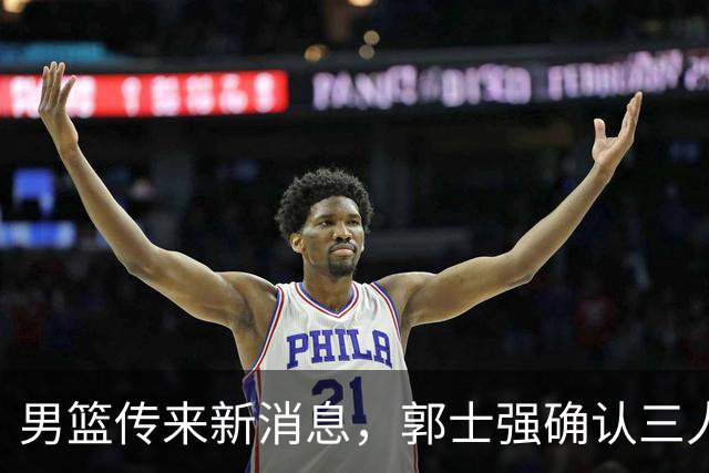男篮传来新消息，郭士强确认三人缺阵，崔永熙胡明轩挑大梁